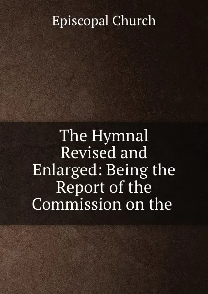 Обложка книги The Hymnal Revised and Enlarged: Being the Report of the Commission on the ., Episcopal Church