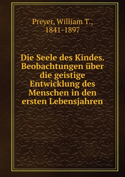 Обложка книги Die Seele des Kindes. Beobachtungen uber die geistige Entwicklung des Menschen in den ersten Lebensjahren, William T. Preyer