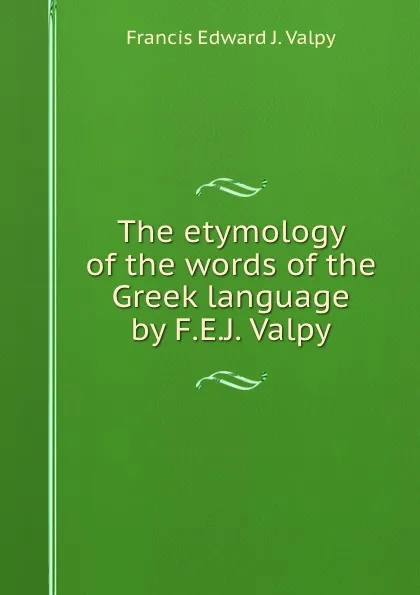 Обложка книги The etymology of the words of the Greek language by F.E.J. Valpy., Francis Edward J. Valpy