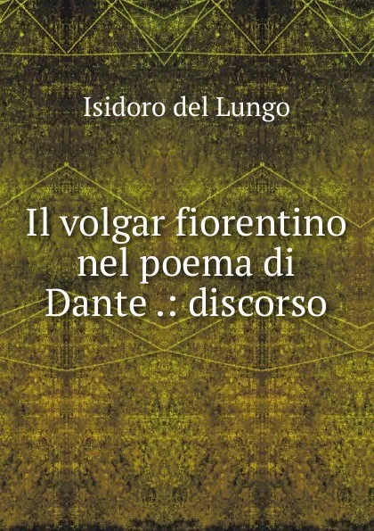 Обложка книги Il volgar fiorentino nel poema di Dante .: discorso, Isidoro del Lungo