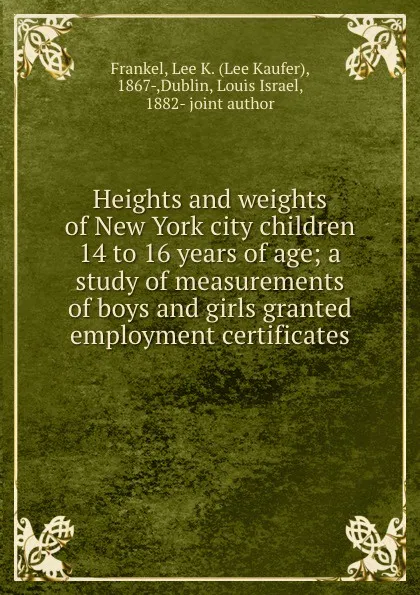 Обложка книги Heights and weights of New York city children 14 to 16 years of age; a study of measurements of boys and girls granted employment certificates, Lee Kaufer Frankel