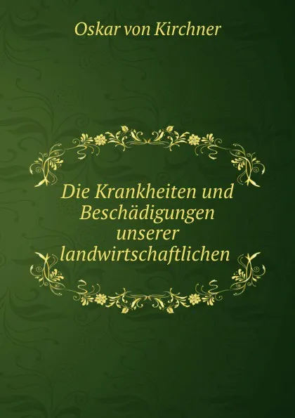 Обложка книги Die Krankheiten und Beschadigungen unserer landwirtschaftlichen ., Oskar von Kirchner