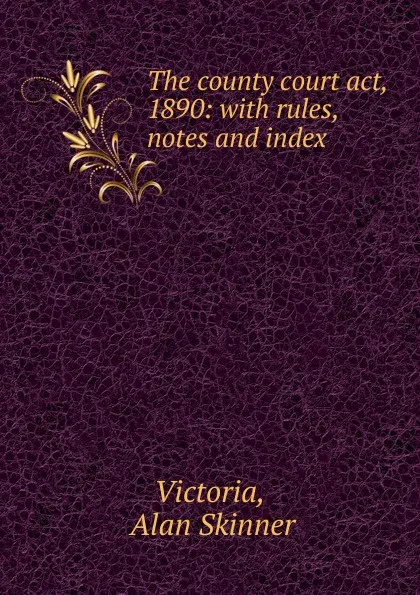 Обложка книги The county court act, 1890: with rules, notes and index, Alan Skinner Victoria