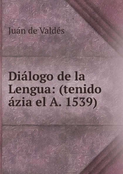 Обложка книги Dialogo de la Lengua: (tenido azia el A. 1539), Juán de Valdés