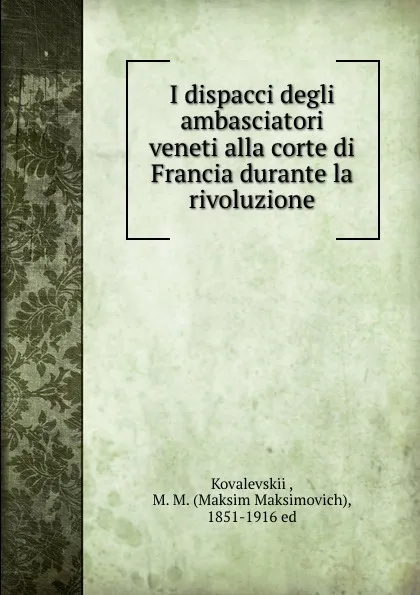 Обложка книги I dispacci degli ambasciatori veneti alla corte di Francia durante la rivoluzione, Maksim Maksimovich Kovalevskii