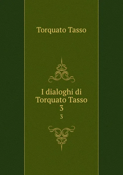 Обложка книги I dialoghi di Torquato Tasso. 3, Torquato Tasso