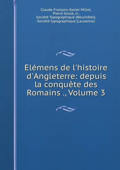 Обложка книги Elemens de l.histoire d.Angleterre: depuis la conquete des Romains ., Volume 3, Claude-François-Xavier Millot