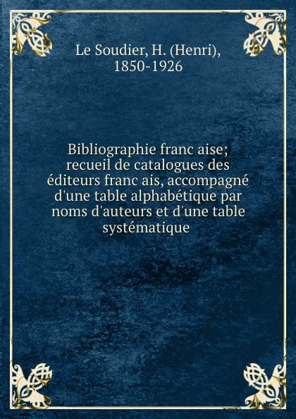 Обложка книги Bibliographie francaise; recueil de catalogues des editeurs francais, accompagne d.une table alphabetique par noms d.auteurs et d.une table systematique, Henri le Soudier