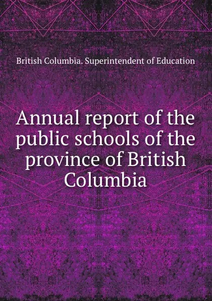 Обложка книги Annual report of the public schools of the province of British Columbia, British Columbia. Superintendent of Education