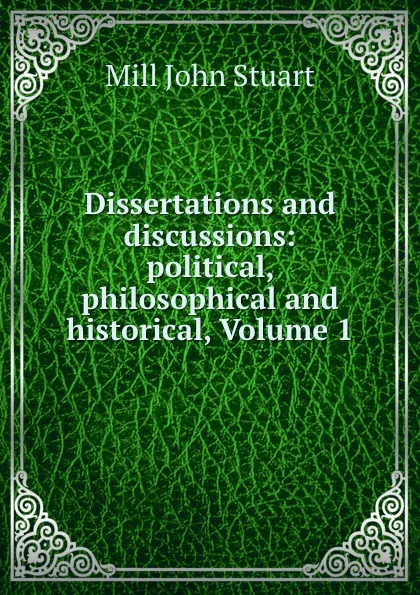 Обложка книги Dissertations and discussions: political, philosophical and historical, Volume 1, John Stuart Mill