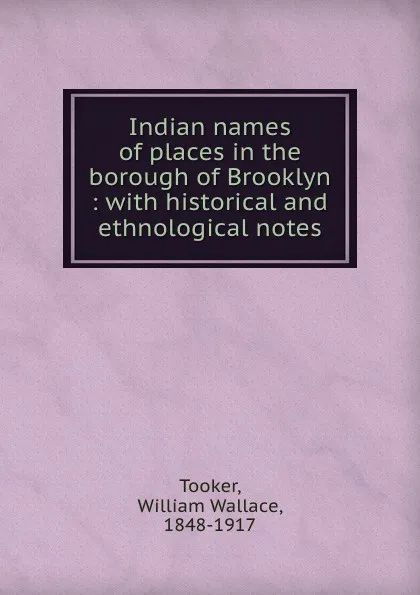 Обложка книги Indian names of places in the borough of Brooklyn : with historical and ethnological notes, William Wallace Tooker