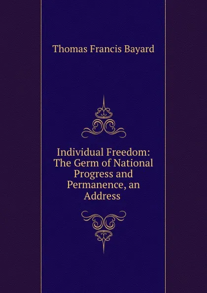 Обложка книги Individual Freedom: The Germ of National Progress and Permanence, an Address ., Thomas Francis Bayard