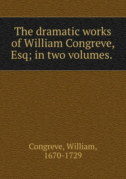 Обложка книги The dramatic works of William Congreve, Esq; in two volumes., William Congreve