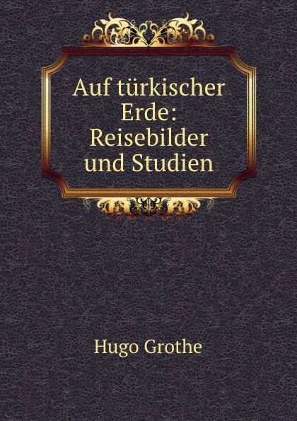 Обложка книги Auf turkischer Erde: Reisebilder und Studien, Hugo Grothe