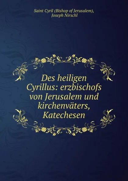 Обложка книги Des heiligen Cyrillus: erzbischofs von Jerusalem und kirchenvaters, Katechesen, Joseph Nirschl