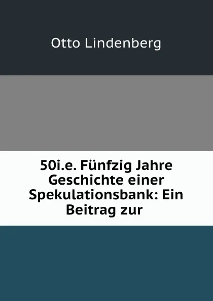 Обложка книги 50i.e. Funfzig Jahre Geschichte einer Spekulationsbank: Ein Beitrag zur ., Otto Lindenberg