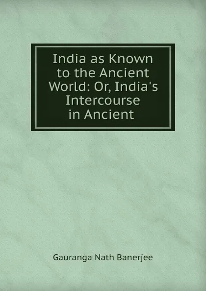 Обложка книги India as Known to the Ancient World: Or, India.s Intercourse in Ancient ., Gauranga Nath Banerjee