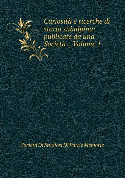 Обложка книги Curiosita e ricerche di storia subalpina: publicate da una Societa ., Volume 1, Societá Di Studiosi Di Patrie Memorie