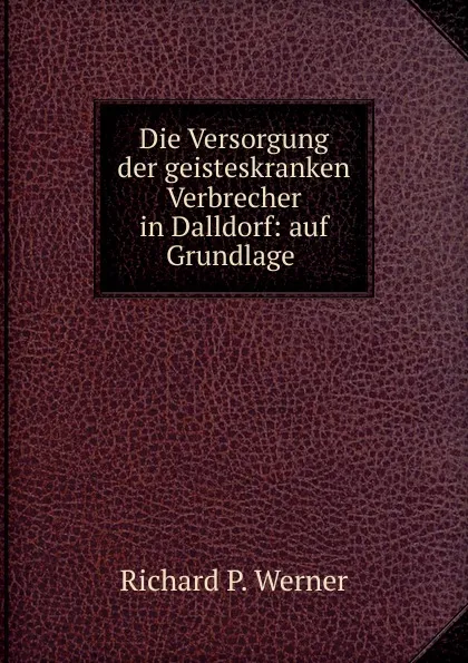 Обложка книги Die Versorgung der geisteskranken Verbrecher in Dalldorf: auf Grundlage ., Richard P. Werner