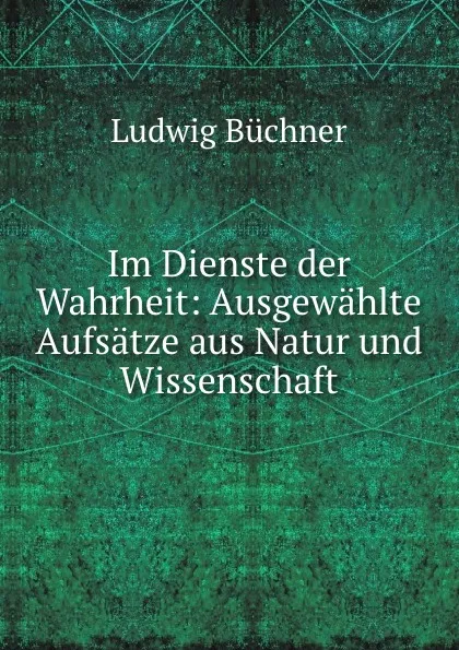 Обложка книги Im Dienste der Wahrheit: Ausgewahlte Aufsatze aus Natur und Wissenschaft, Ludwig Büchner