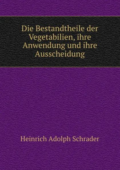 Обложка книги Die Bestandtheile der Vegetabilien, ihre Anwendung und ihre Ausscheidung, Heinrich Adolph Schrader