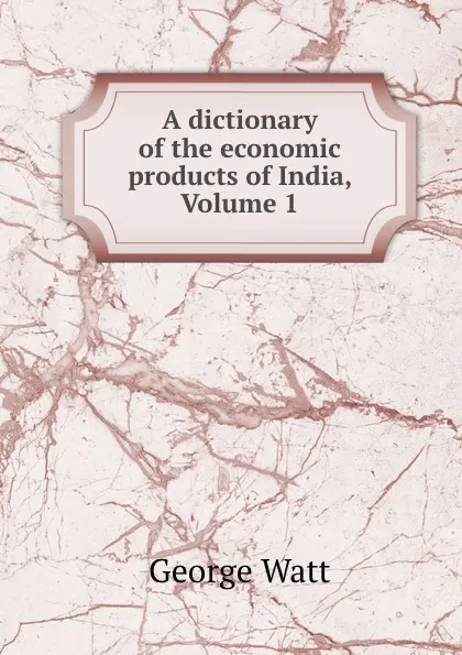 Обложка книги A dictionary of the economic products of India, Volume 1, George Watt