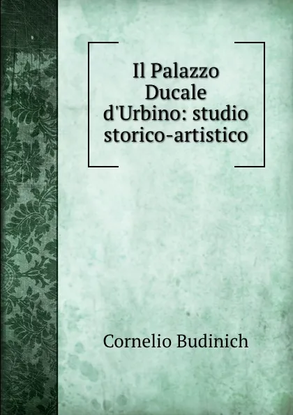 Обложка книги Il Palazzo Ducale d.Urbino: studio storico-artistico, Cornelio Budinich