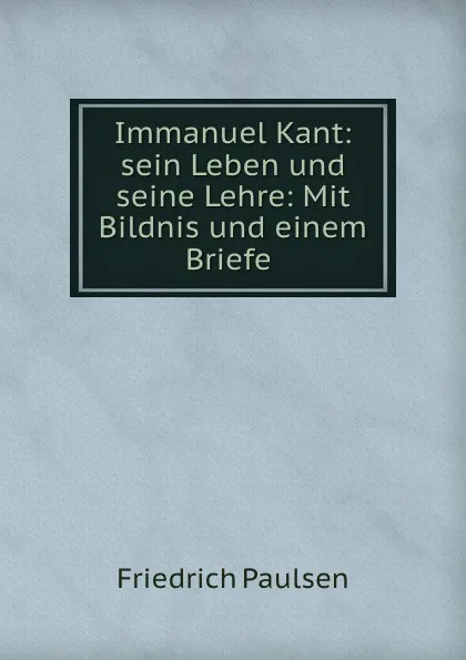 Обложка книги Immanuel Kant: sein Leben und seine Lehre: Mit Bildnis und einem Briefe ., Friedrich Paulsen