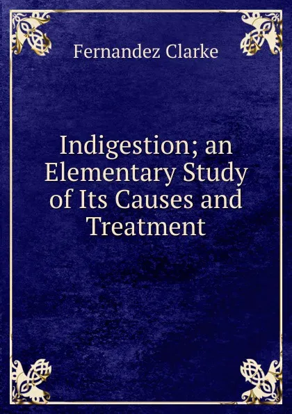 Обложка книги Indigestion; an Elementary Study of Its Causes and Treatment, Fernandez Clarke