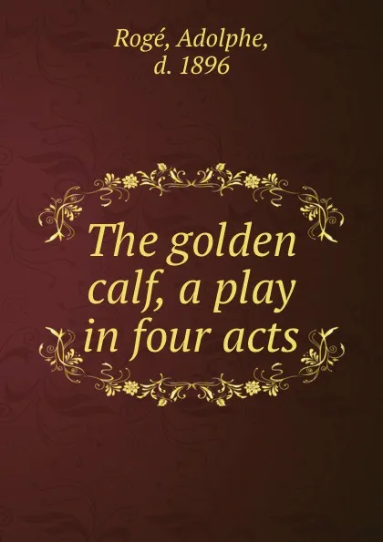 Обложка книги The golden calf, a play in four acts, Adolphe Rogé