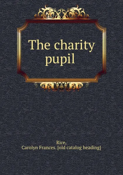 Обложка книги The charity pupil, Carolyn Frances. Rice