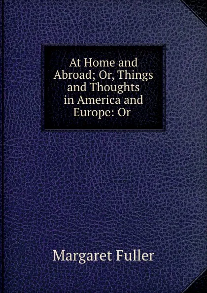 Обложка книги At Home and Abroad; Or, Things and Thoughts in America and Europe: Or ., Fuller Margaret