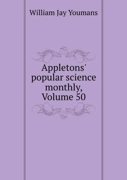 Обложка книги Appletons. popular science monthly, Volume 50, William Jay Youmans