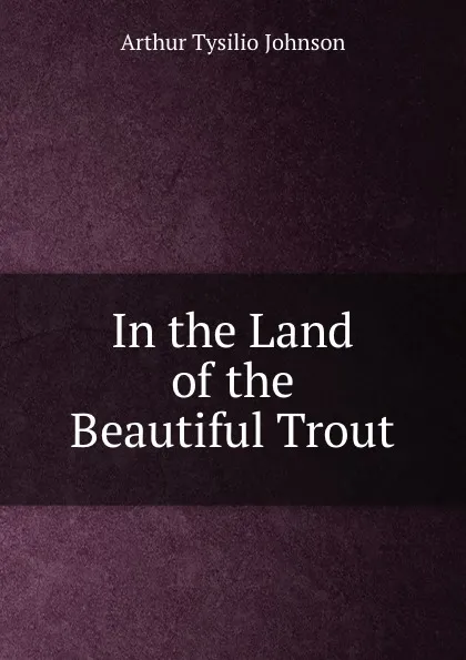 Обложка книги In the Land of the Beautiful Trout, Arthur Tysilio Johnson