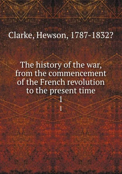 Обложка книги The history of the war, from the commencement of the French revolution to the present time. 1, Hewson Clarke