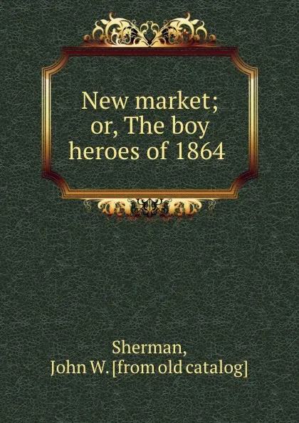 Обложка книги New market; or, The boy heroes of 1864, John W. Sherman