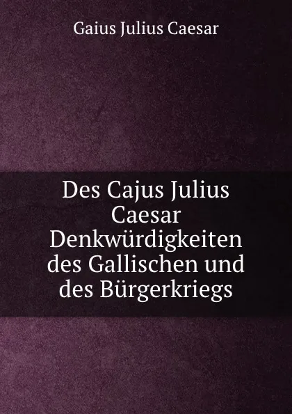 Обложка книги Des Cajus Julius Caesar Denkwurdigkeiten des Gallischen und des Burgerkriegs, Caesar Gaius Julius