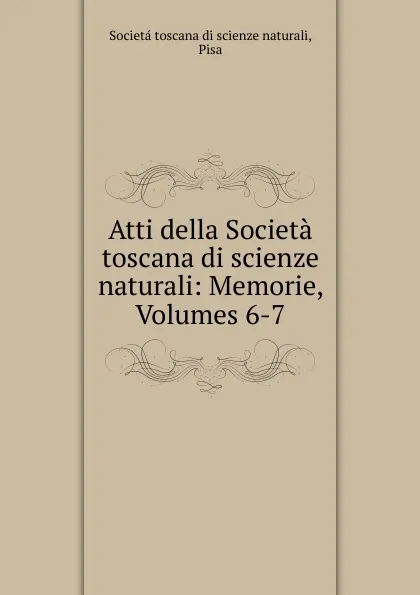 Обложка книги Atti della Societa toscana di scienze naturali: Memorie, Volumes 6-7, Societá toscana di scienze naturali