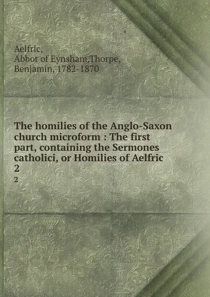 Обложка книги The homilies of the Anglo-Saxon church microform : The first part, containing the Sermones catholici, or Homilies of Aelfric. 2, Benjamin Thorpe