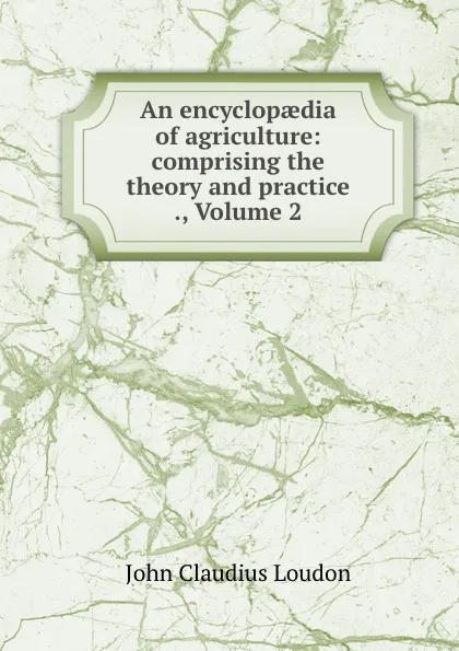 Обложка книги An encyclopaedia of agriculture: comprising the theory and practice ., Volume 2, John Claudius Loudon