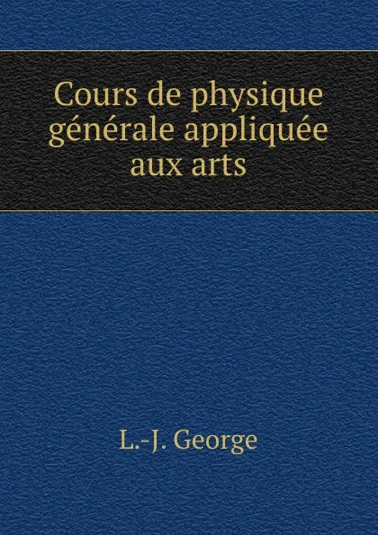 Обложка книги Cours de physique generale appliquee aux arts, L.J. George