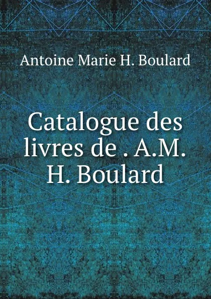 Обложка книги Catalogue des livres de . A.M.H. Boulard, Antoine Marie H. Boulard