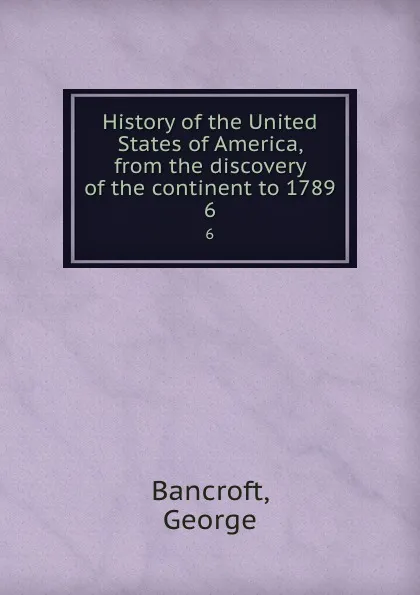 Обложка книги History of the United States of America, from the discovery of the continent to 1789. 6, George Bancroft
