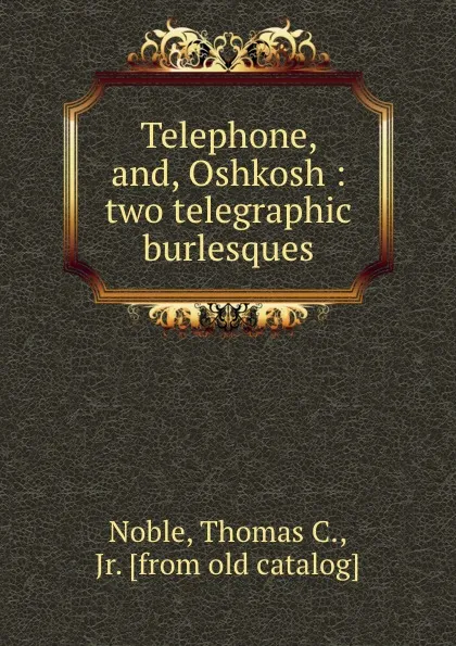 Обложка книги Telephone, and, Oshkosh : two telegraphic burlesques, Thomas C. Noble