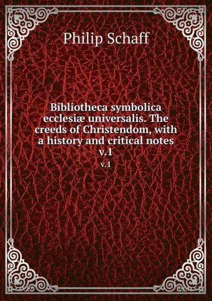 Обложка книги Bibliotheca symbolica ecclesiae universalis. The creeds of Christendom, with a history and critical notes. v.1, Philip Schaff