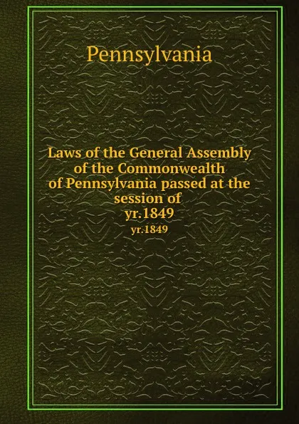 Обложка книги Laws of the General Assembly of the Commonwealth of Pennsylvania passed at the session of . yr.1849, Pennsylvania