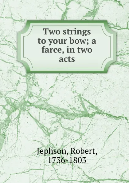 Обложка книги Two strings to your bow; a farce, in two acts, Robert Jephson