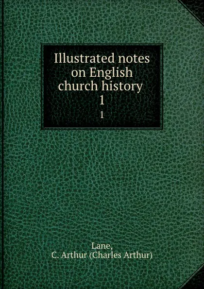 Обложка книги Illustrated notes on English church history . 1, Charles Arthur Lane