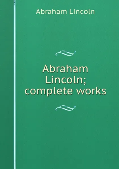 Обложка книги Abraham Lincoln; complete works, Abraham Lincoln