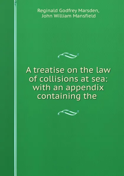 Обложка книги A treatise on the law of collisions at sea: with an appendix containing the ., Reginald Godfrey Marsden